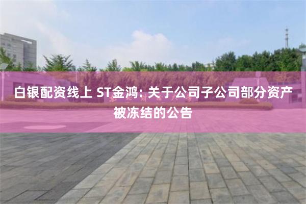 白银配资线上 ST金鸿: 关于公司子公司部分资产被冻结的公告