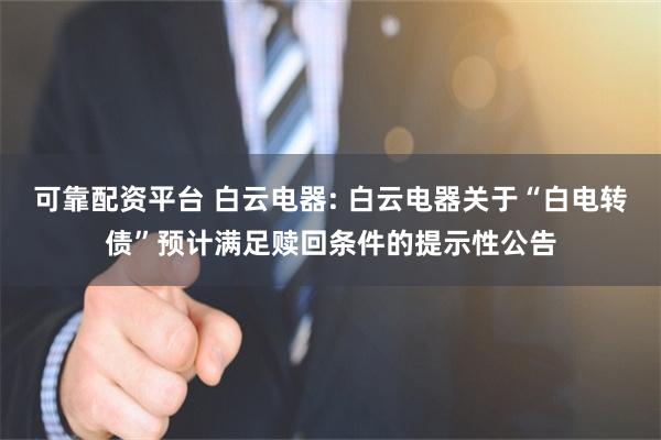 可靠配资平台 白云电器: 白云电器关于“白电转债”预计满足赎回条件的提示性公告