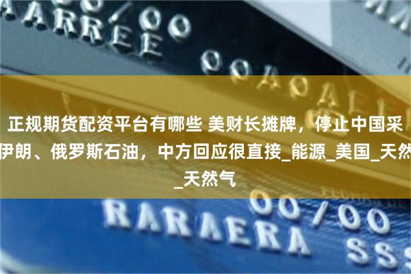 正规期货配资平台有哪些 美财长摊牌，停止中国采购伊朗、俄罗斯石油，中方回应很直接_能源_美国_天然气