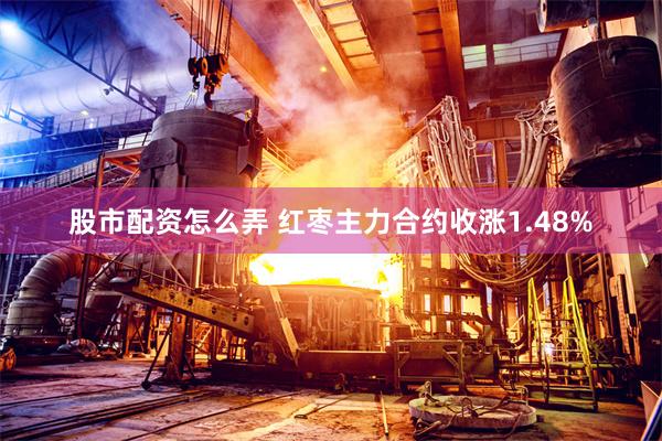 股市配资怎么弄 红枣主力合约收涨1.48%