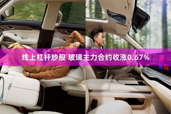 线上杠杆炒股 玻璃主力合约收涨0.67%