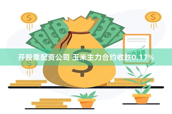 开股票配资公司 玉米主力合约收跌0.17%