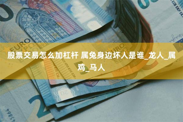 股票交易怎么加杠杆 属兔身边坏人是谁_龙人_属鸡_马人