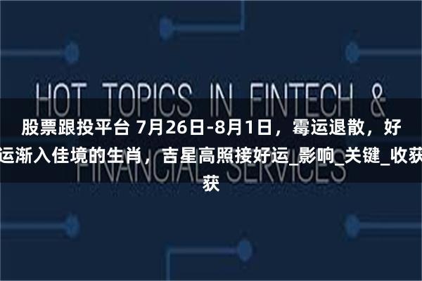 股票跟投平台 7月26日-8月1日，霉运退散，好运渐入佳境的生肖，吉星高照接好运_影响_关键_收获