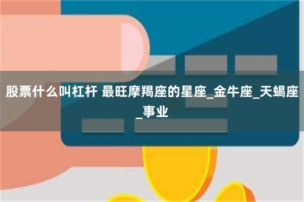 股票什么叫杠杆 最旺摩羯座的星座_金牛座_天蝎座_事业