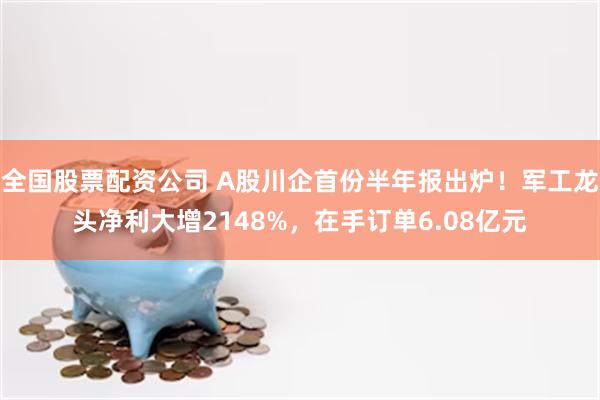 全国股票配资公司 A股川企首份半年报出炉！军工龙头净利大增2148%，在手订单6.08亿元