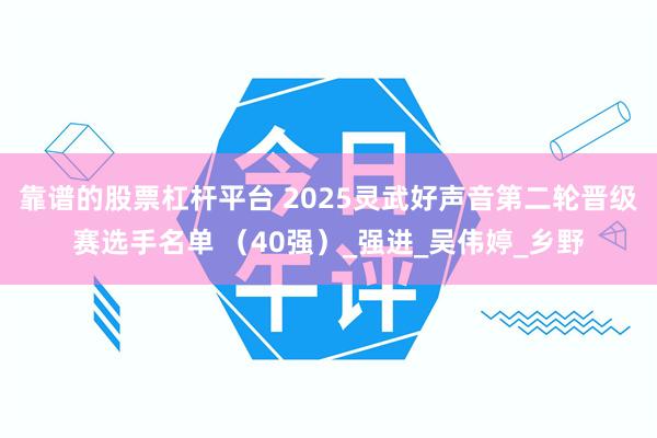 靠谱的股票杠杆平台 2025灵武好声音第二轮晋级赛选手名单 （40强）_强进_吴伟婷_乡野