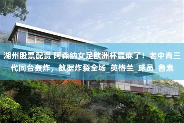 湖州股票配资 阿森纳女足欧洲杯赢麻了！老中青三代同台轰炸，数据炸裂全场_英格兰_球员_鲁索