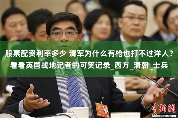 股票配资利率多少 清军为什么有枪也打不过洋人？看看英国战地记者的可笑记录_西方_清朝_士兵