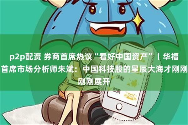 p2p配资 券商首席热议“看好中国资产”丨华福证券首席市场分析师朱斌：中国科技股的星辰大海才刚刚展开