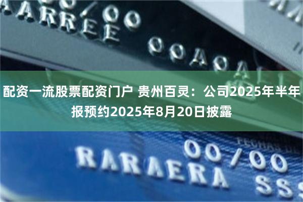 配资一流股票配资门户 贵州百灵：公司2025年半年报预约2025年8月20日披露