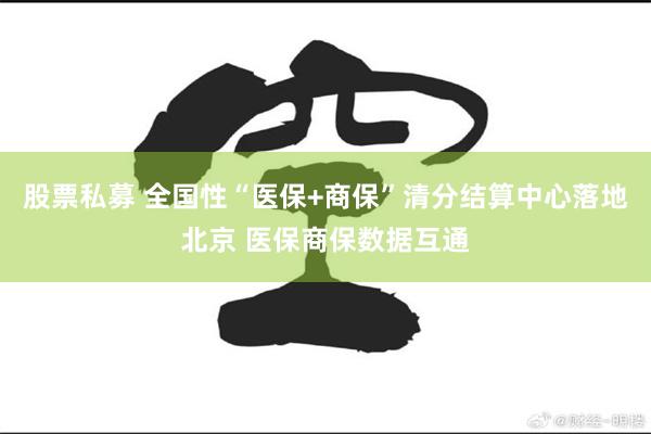股票私募 全国性“医保+商保”清分结算中心落地北京 医保商保数据互通