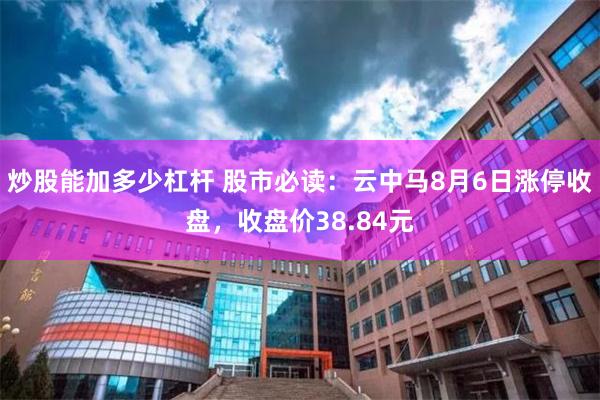 炒股能加多少杠杆 股市必读：云中马8月6日涨停收盘，收盘价38.84元