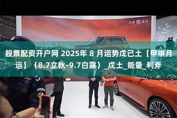股票配资开户网 2025年 8 月运势戊己土【甲申月运】（8.7立秋-9.7白露）_戊土_能量_利斧