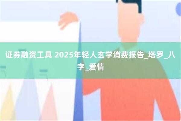 证券融资工具 2025年轻人玄学消费报告_塔罗_八字_爱情
