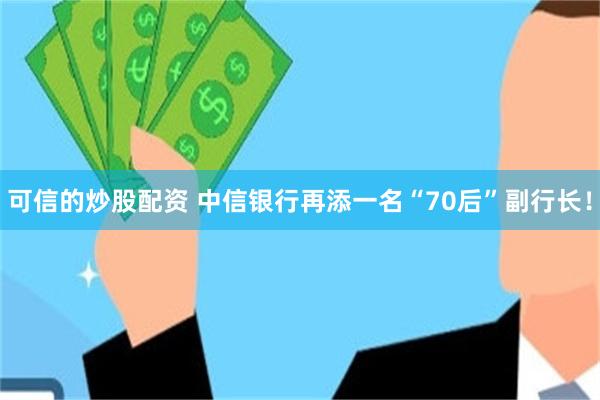 可信的炒股配资 中信银行再添一名“70后”副行长！
