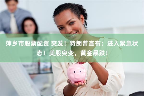 萍乡市股票配资 突发！特朗普宣布：进入紧急状态！美股突变，黄金暴跌！