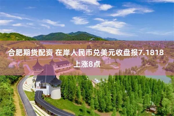 合肥期货配资 在岸人民币兑美元收盘报7.1818 上涨8点