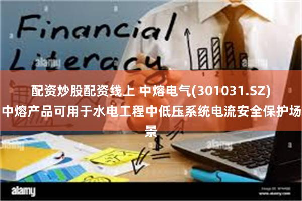配资炒股配资线上 中熔电气(301031.SZ)：中熔产品可用于水电工程中低压系统电流安全保护场景