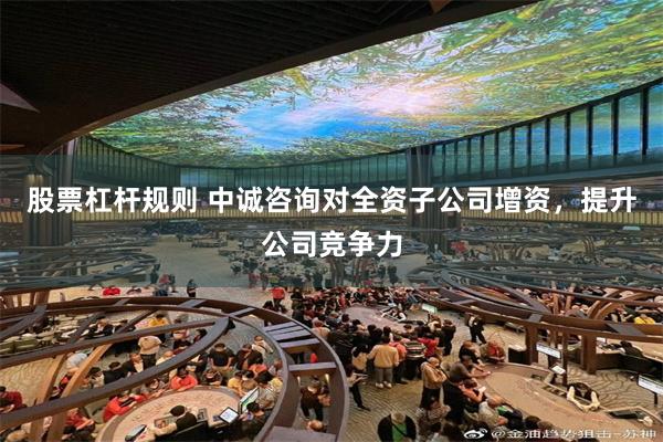 股票杠杆规则 中诚咨询对全资子公司增资，提升公司竞争力