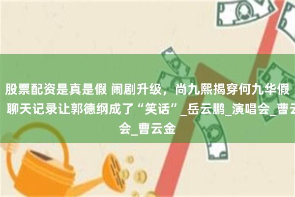 股票配资是真是假 闹剧升级，尚九熙揭穿何九华假面，聊天记录让郭德纲成了“笑话”_岳云鹏_演唱会_曹云金