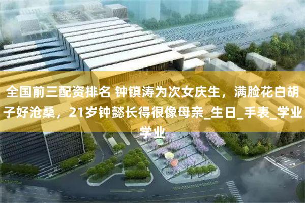 全国前三配资排名 钟镇涛为次女庆生，满脸花白胡子好沧桑，21岁钟懿长得很像母亲_生日_手表_学业