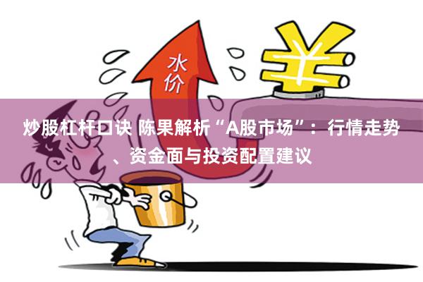炒股杠杆口诀 陈果解析“A股市场”：行情走势、资金面与投资配置建议