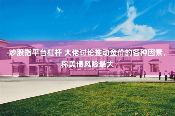 炒股指平台杠杆 大佬讨论推动金价的各种因素，称美债风险最大