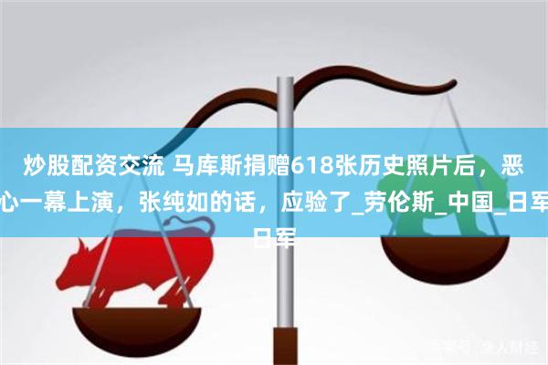 炒股配资交流 马库斯捐赠618张历史照片后，恶心一幕上演，张纯如的话，应验了_劳伦斯_中国_日军