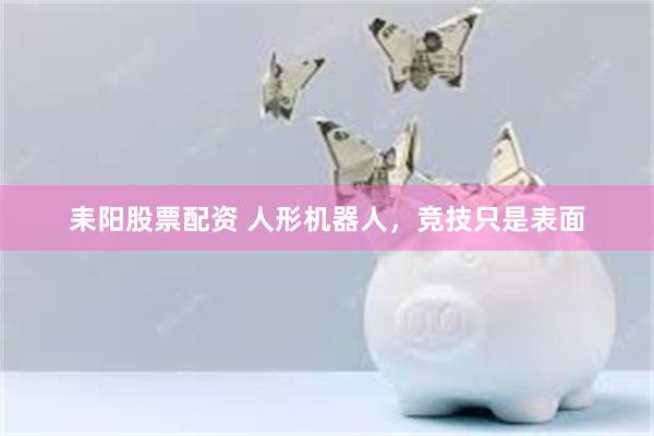 耒阳股票配资 人形机器人，竞技只是表面