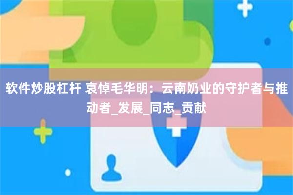 软件炒股杠杆 哀悼毛华明：云南奶业的守护者与推动者_发展_同志_贡献