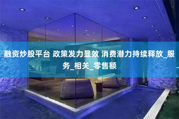 融资炒股平台 政策发力显效 消费潜力持续释放_服务_相关_零售额