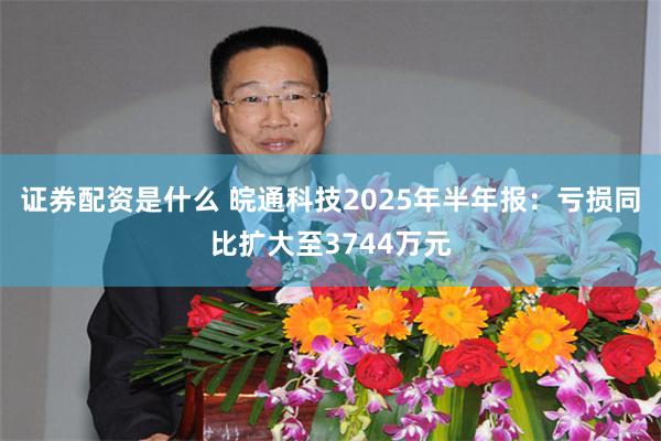 证券配资是什么 皖通科技2025年半年报：亏损同比扩大至3744万元