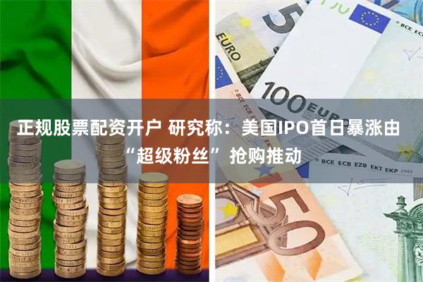 正规股票配资开户 研究称：美国IPO首日暴涨由 “超级粉丝” 抢购推动
