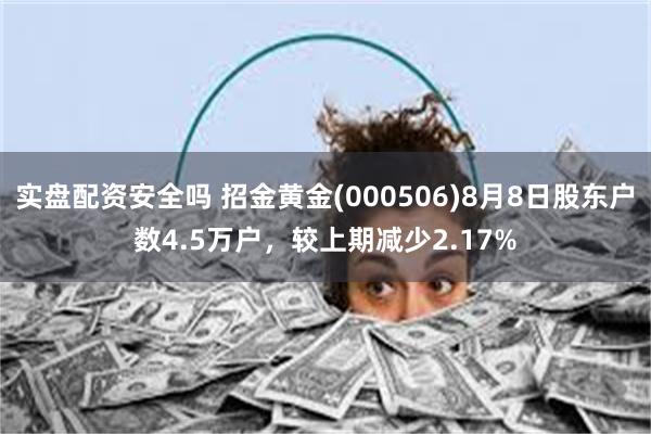 实盘配资安全吗 招金黄金(000506)8月8日股东户数4.5万户，较上期减少2.17%