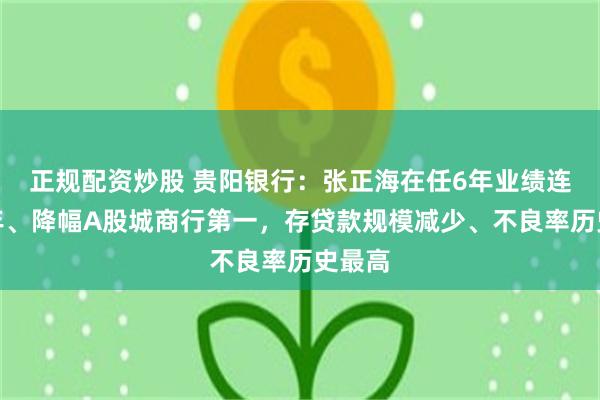 正规配资炒股 贵阳银行：张正海在任6年业绩连降三年、降幅A股城商行第一，存贷款规模减少、不良率历史最高