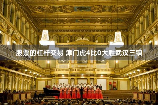 股票的杠杆交易 津门虎4比0大胜武汉三镇