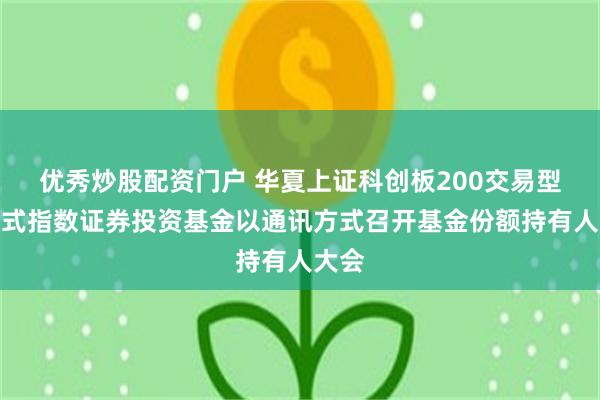 优秀炒股配资门户 华夏上证科创板200交易型开放式指数证券投资基金以通讯方式召开基金份额持有人大会