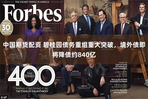 中国期货配资 碧桂园债务重组重大突破，境外债即将降债约840亿
