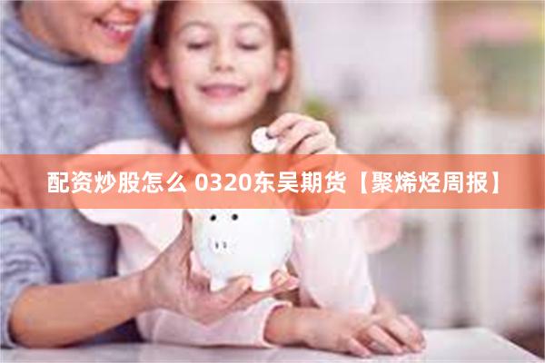 配资炒股怎么 0320东吴期货【聚烯烃周报】