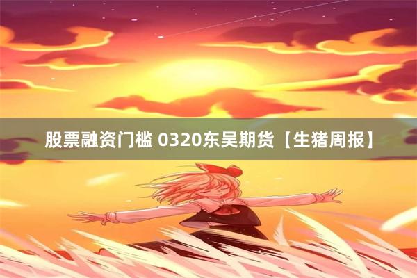 股票融资门槛 0320东吴期货【生猪周报】