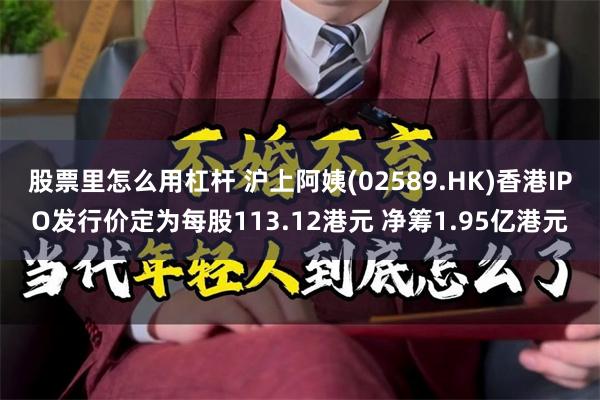 股票里怎么用杠杆 沪上阿姨(02589.HK)香港IPO发行价定为每股113.12港元 净筹1.95亿港元