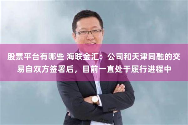 股票平台有哪些 海联金汇：公司和天津同融的交易自双方签署后，目前一直处于履行进程中