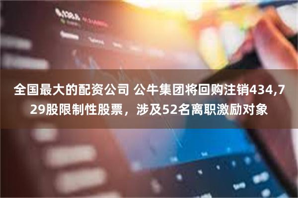 全国最大的配资公司 公牛集团将回购注销434,729股限制性股票，涉及52名离职激励对象
