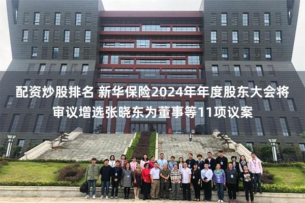 配资炒股排名 新华保险2024年年度股东大会将审议增选张晓东为董事等11项议案