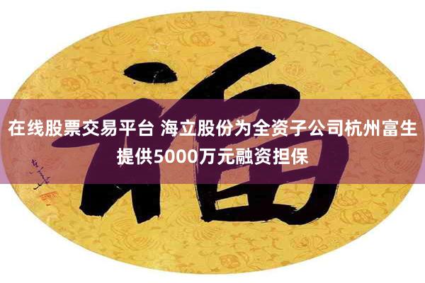 在线股票交易平台 海立股份为全资子公司杭州富生提供5000万元融资担保