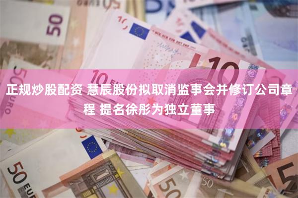 正规炒股配资 慧辰股份拟取消监事会并修订公司章程 提名徐彤为独立董事