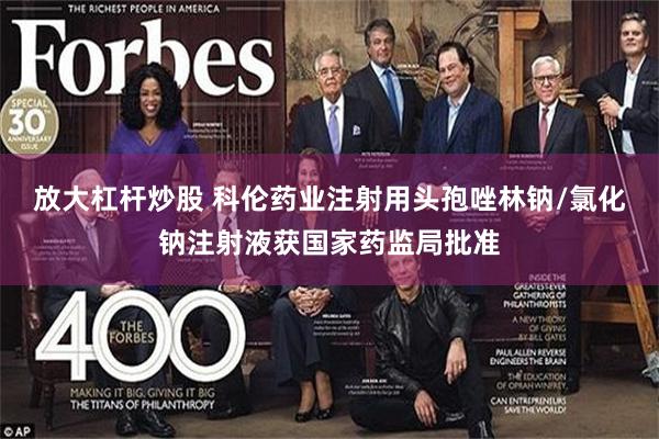放大杠杆炒股 科伦药业注射用头孢唑林钠/氯化钠注射液获国家药监局批准