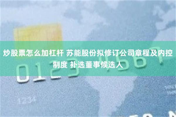 炒股票怎么加杠杆 苏能股份拟修订公司章程及内控制度 补选董事候选人