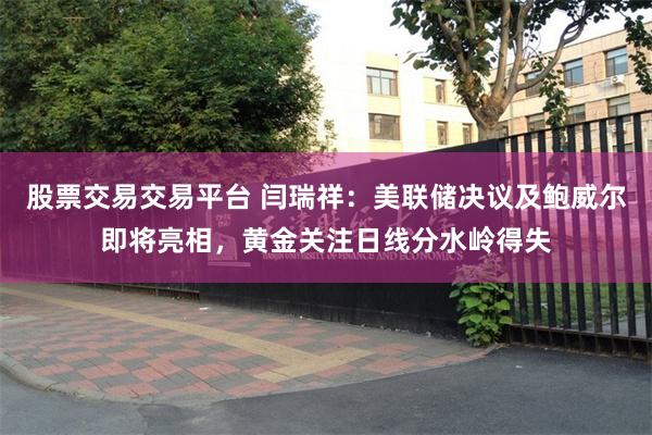 股票交易交易平台 闫瑞祥：美联储决议及鲍威尔即将亮相，黄金关注日线分水岭得失
